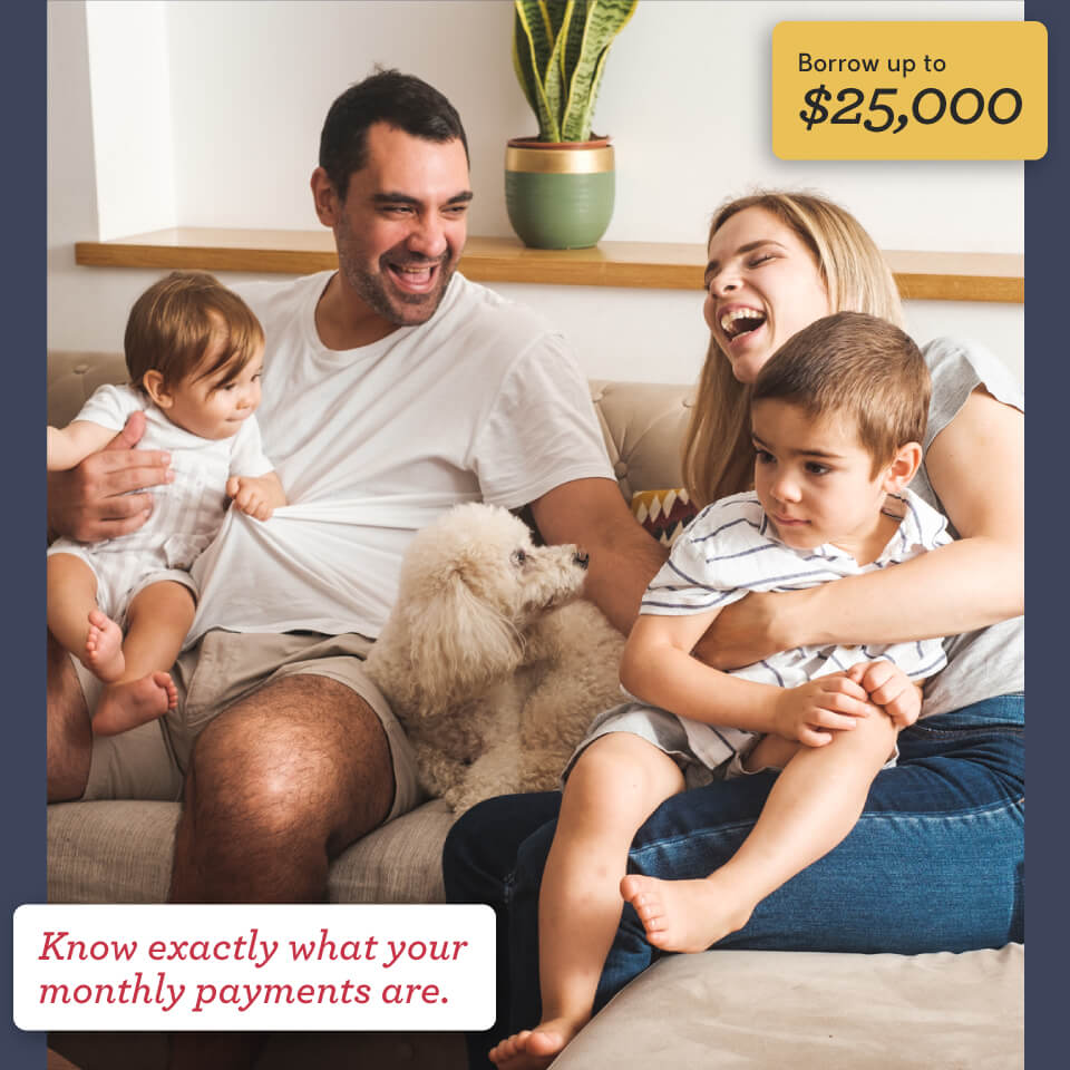 Borrow up to $25,000. Know exactly what your monthly payments are.